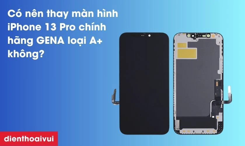 Có nên thay màn hình iPhone 13 Pro chính hãng GENA loại A+ không?