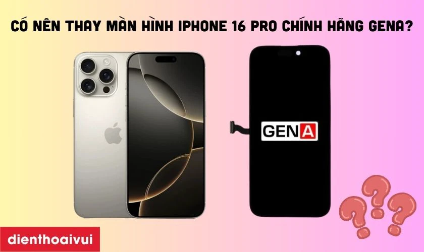 Có nên thay màn hình iPhone 16 Pro chính hãng GENA không?