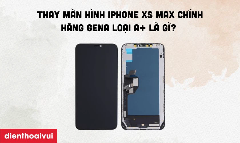 Màn hình iPhone Xs Max chính hãng GENA loại A+ là gì?
