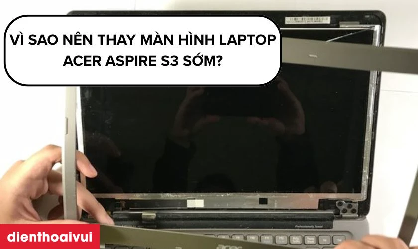V&igrave; sao n&ecirc;n thay m&agrave;n h&igrave;nh laptop Acer Aspire S3 sớm?