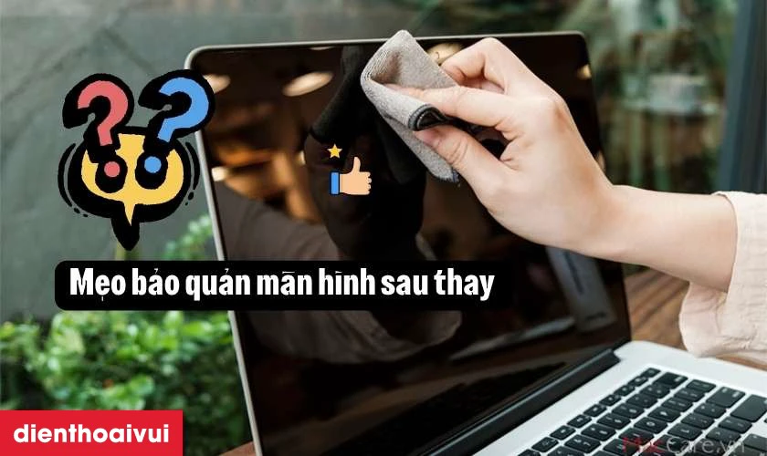 Mẹo bảo quản m&agrave;n h&igrave;nh sau thay