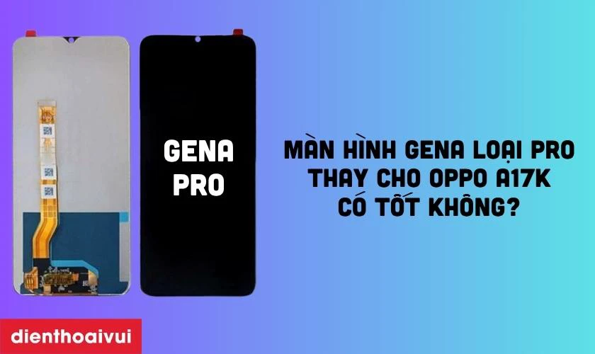 Màn hình GENA loại Pro thay cho Oppo A17k có tốt không?