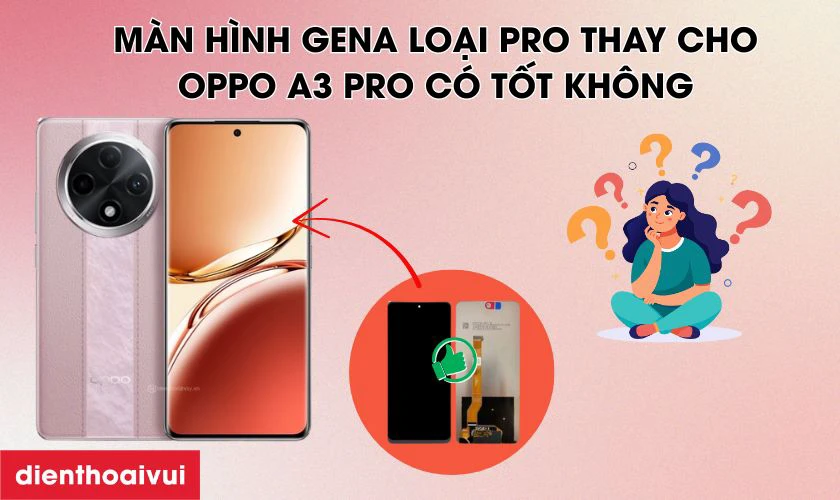 Màn hình chính hãng GENA loại Pro thay cho Oppo A3 PRO có tốt không?