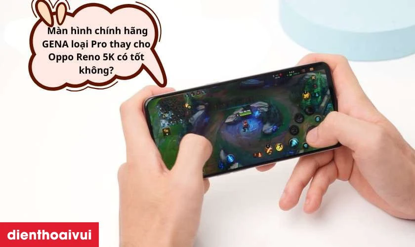 Màn hình chính hãng GENA loại Pro thay cho Oppo Reno 5K có tốt không?