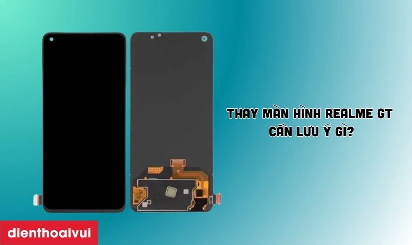 Thay m&agrave;n h&igrave;nh Realme GT cần lưu &yacute; g&igrave;?