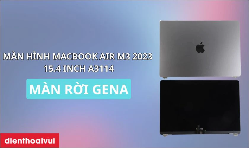 Vì sao nên chọn thay màn hình MacBook Air M3 2023 15.4 inch A3114 màn rời GENA