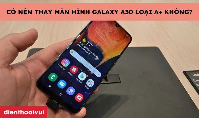 Có nên thay màn hình Samsung Galaxy A30 loại A+ không?