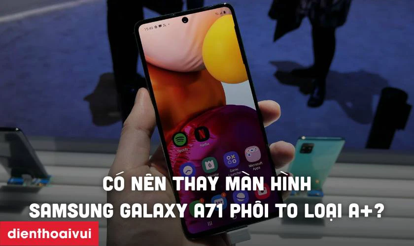 Có nên thay màn hình Samsung Galaxy A71 phôi to loại A+ không?