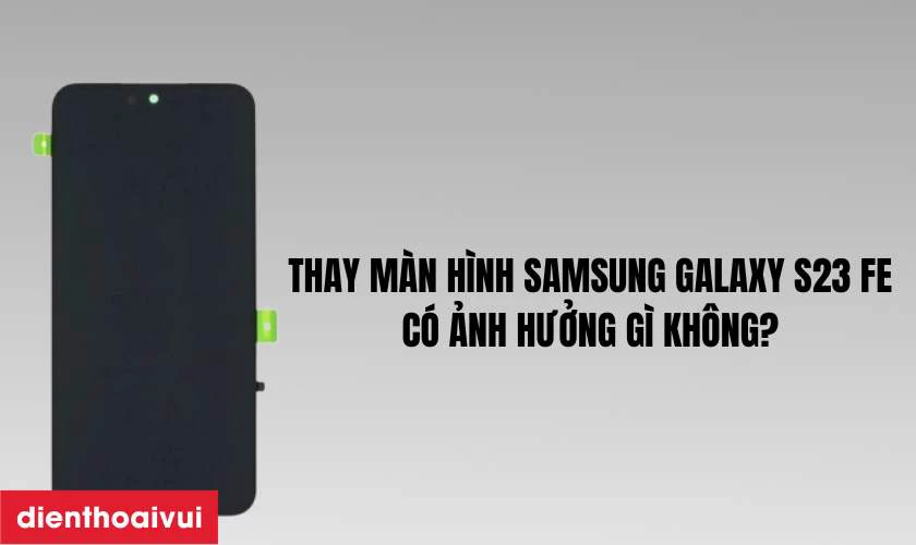 Thay m&agrave;n h&igrave;nh Samsung Galaxy S23 FE có ảnh hưởng gì kh&ocirc;ng?