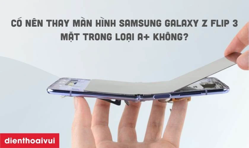 Có nên thay màn hình Samsung Galaxy Z Flip 3 mặt trong loại A+ không?