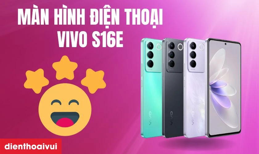 Giới thiệu màn hình điện thoại Vivo S16e và dịch vụ thay màn hình