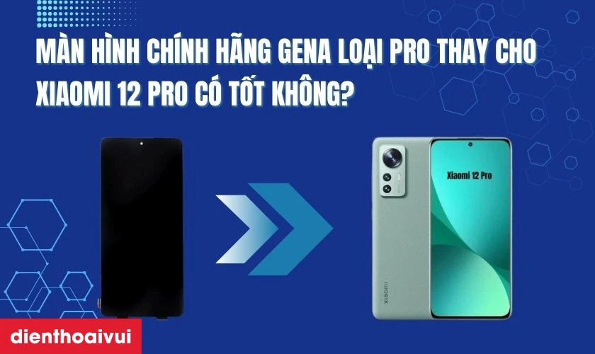 Màn hình chính hãng GENA loại Pro thay cho Xiaomi 12 Pro có tốt không