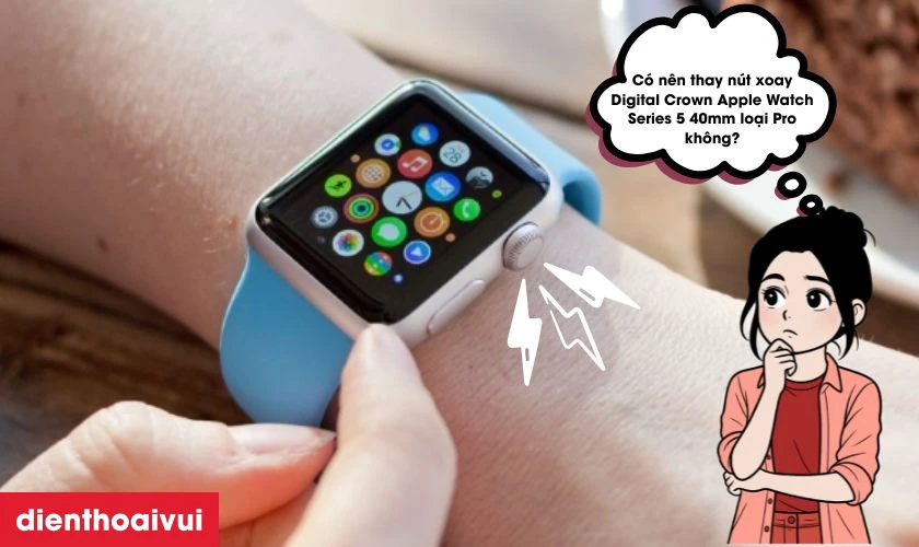 C&oacute; n&ecirc;n thay n&uacute;t xoay Digital Crown Apple Watch Series 5 40mm loại Pro kh&ocirc;ng?
