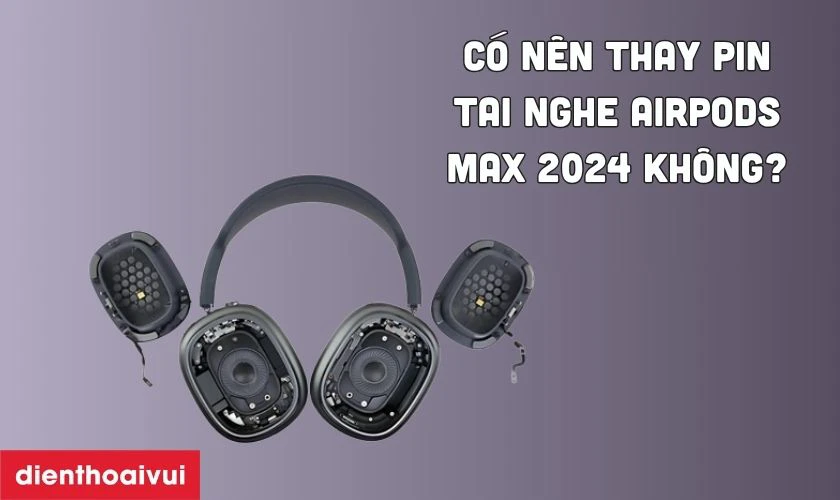 Có nên thay pin tai nghe AirPods Max 2024 không?