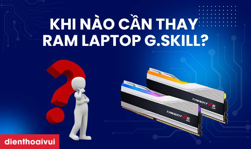 Khi nào cần thay RAM laptop G.SKILL?