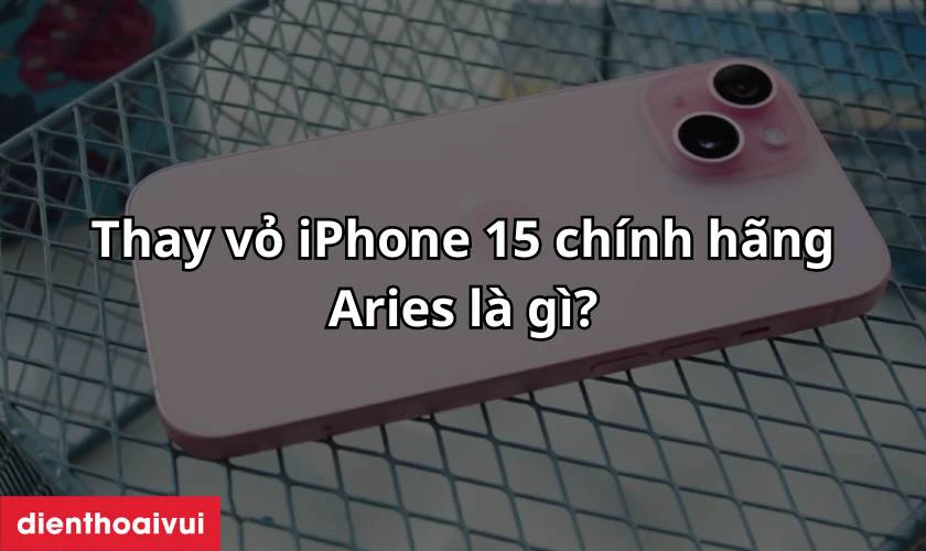 Thay vỏ iPhone 15 chính hãng Aries là gì?