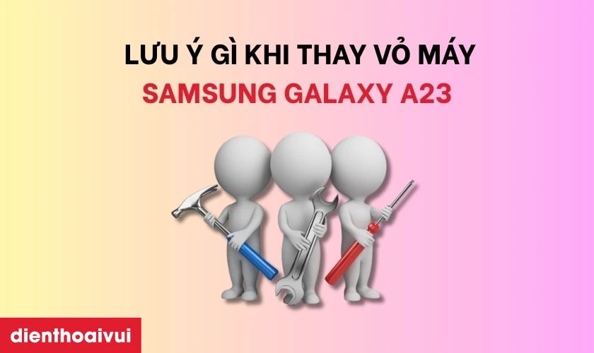 Cần lưu ý gì khi thay vỏ máy Samsung Galaxy A23