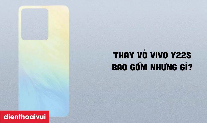 Thay vỏ Vivo Y22S bao gồm những g&igrave;? Kh&aacute;c g&igrave; so với thay k&iacute;nh lưng?