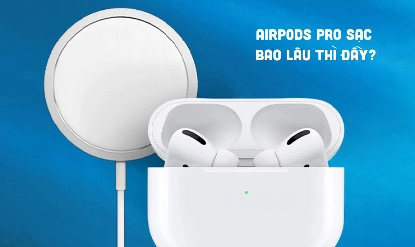 Thời lượng pin AirPods Pro? AirPods Pro sạc bao lâu thì đầy?