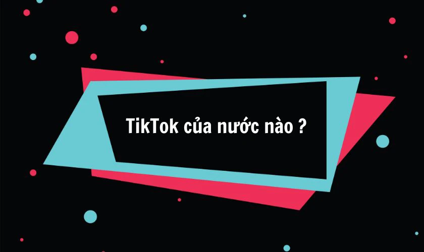 TikTok là ứng dụng của nước nào