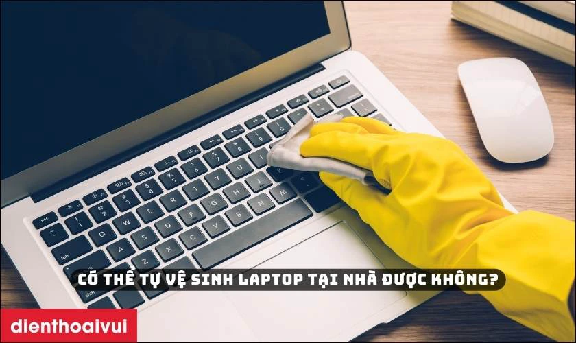 Có thể tự vệ sinh laptop tại nhà được không?