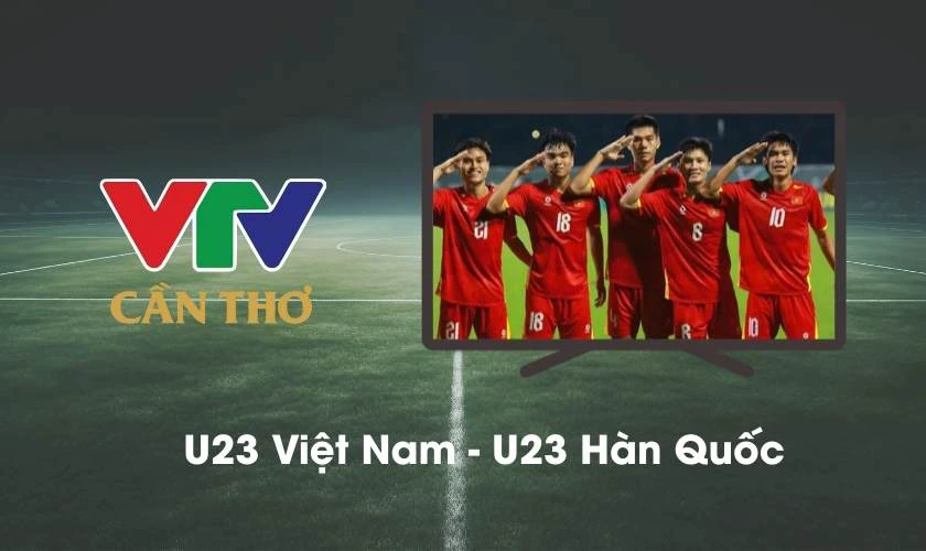 Xem trực tiếp U23 Việt Nam - U23 Trung Quốc ở đâu - VTV Cần Thơ