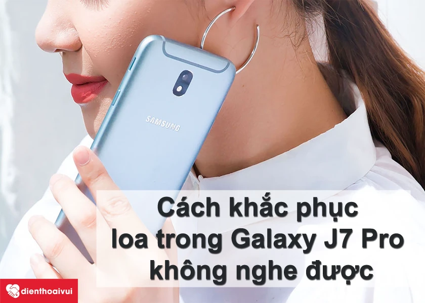 Cách khắc phục loa trong điện thoại Samsung Galaxy J7 Pro không nghe được