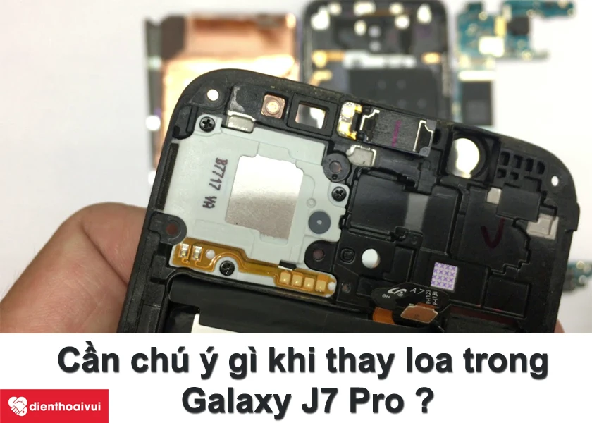 Cần chú ý những gì khi đi thay loa trong Samsung Galaxy J7 Pro