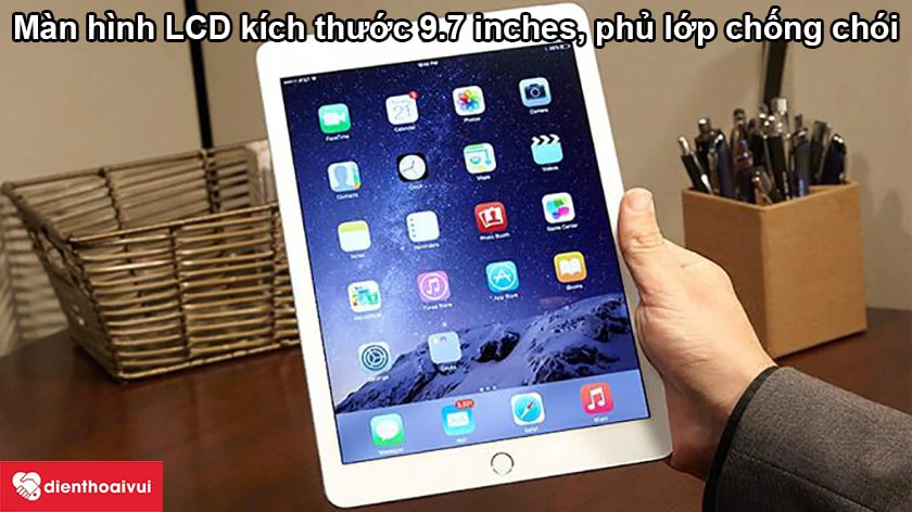 Màn hình iPad Air 2 là màn LCD kích thước 9.7 inches, phủ lớp chống loá