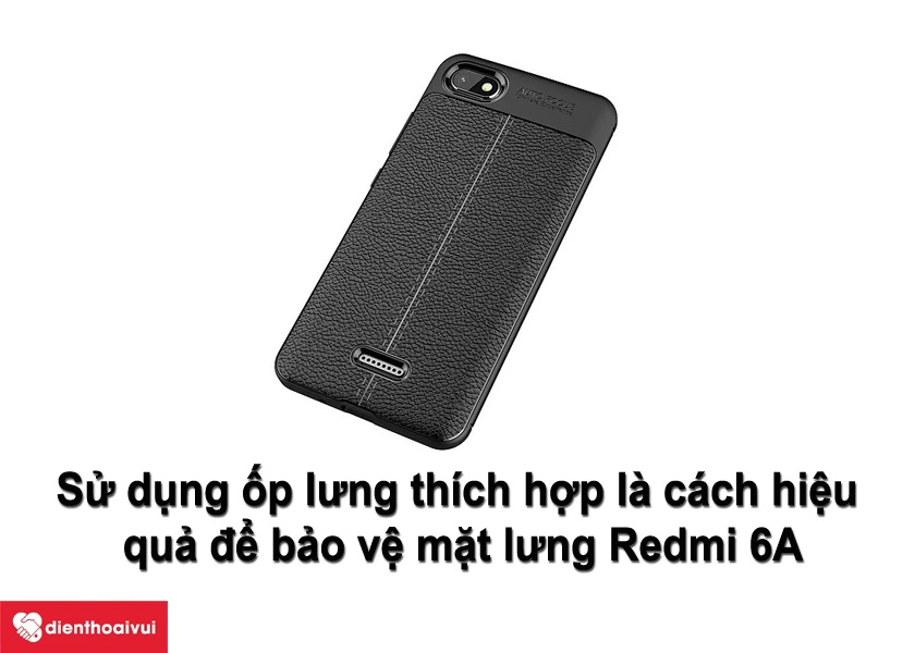 Làm cách nào để tránh tình trạng xước, vỡ nắp lưng điện thoại Xiaomi Redmi 6A