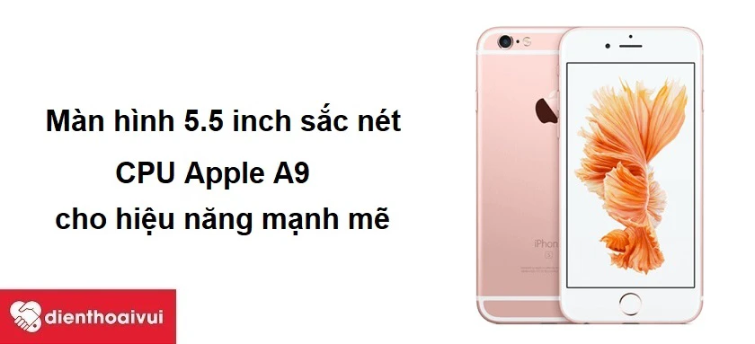 iPhone 6s - Màn hình 5.5 inch sắc nét, CPU Apple A9 cho hiệu năng mạnh mẽ