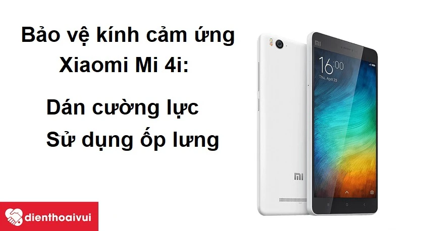 Cách bảo vệ mặt kính cảm ứng Xiaomi Mi 4i