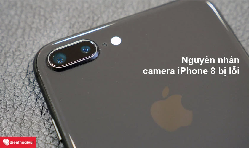 Nguyên nhân camera iPhone 8 mắc phải một số lỗi thường gặp