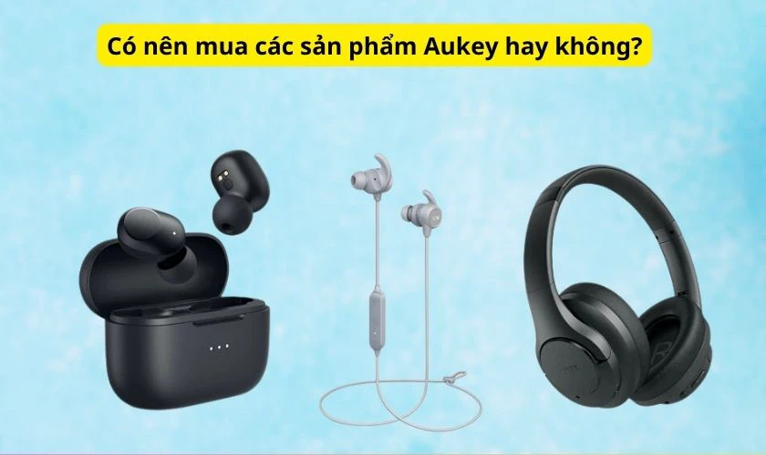 C&oacute; n&ecirc;n mua tai nghe v&agrave; c&aacute;c sản phẩm của Aukey hay kh&ocirc;ng?