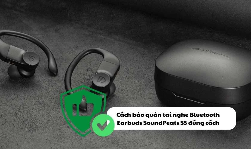 Cách bảo quản tai nghe Bluetooth Earbuds SoundPeats S5 đúng cách