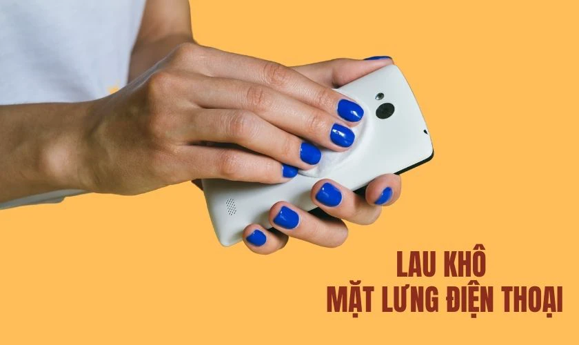 Lau kh&ocirc; mặt lưng điện thoại cẩn thận, đảm bảo m&aacute;y kh&ocirc; tho&aacute;ng kh&ocirc;ng đọng nước