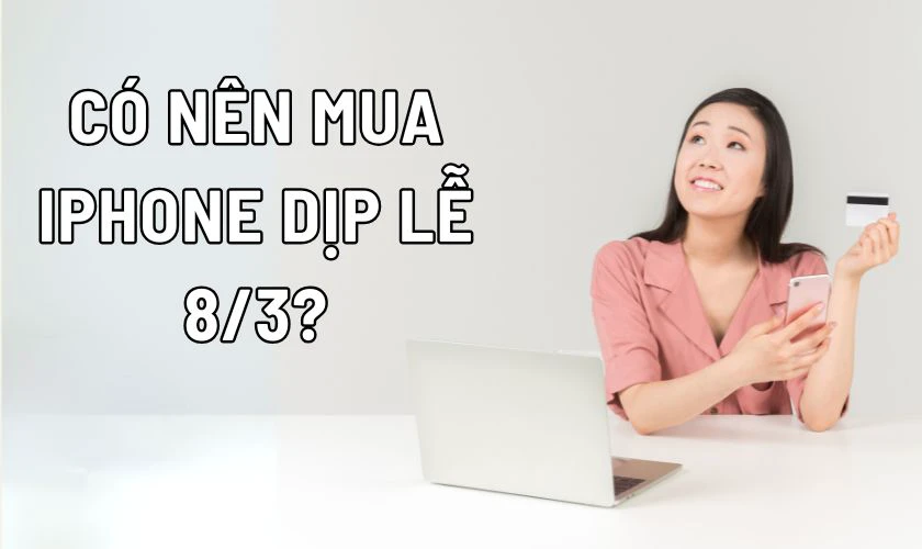 Có nên mua iPhone dịp lễ 8/3/2025?