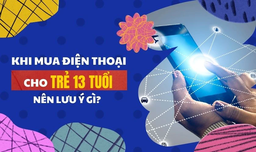 Khi mua điện thoại cho trẻ 13 tuổi có nên lưu ý gì?