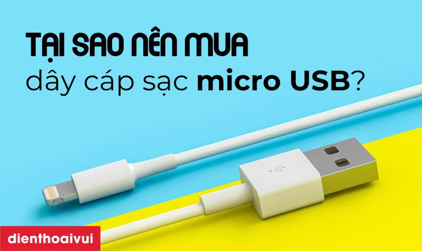 Tại sao n&ecirc;n mua d&acirc;y c&aacute;p sạc micro USB?