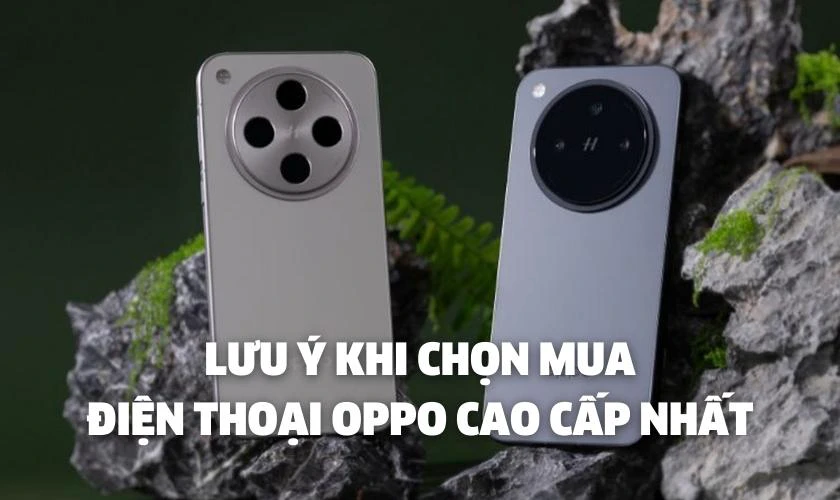 Lưu &yacute; khi chọn mua điện thoại cao cấp nhất của OPPO