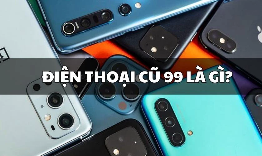 Điện thoại cũ 99 là gì? 