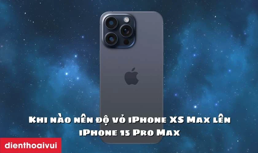 Khi nào nên độ vỏ iPhone XS Max lên iPhone 15 Pro Max