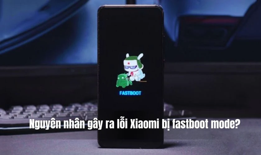 Nguyên nhân gây ra lỗi Xiaomi bị fastboot mode?