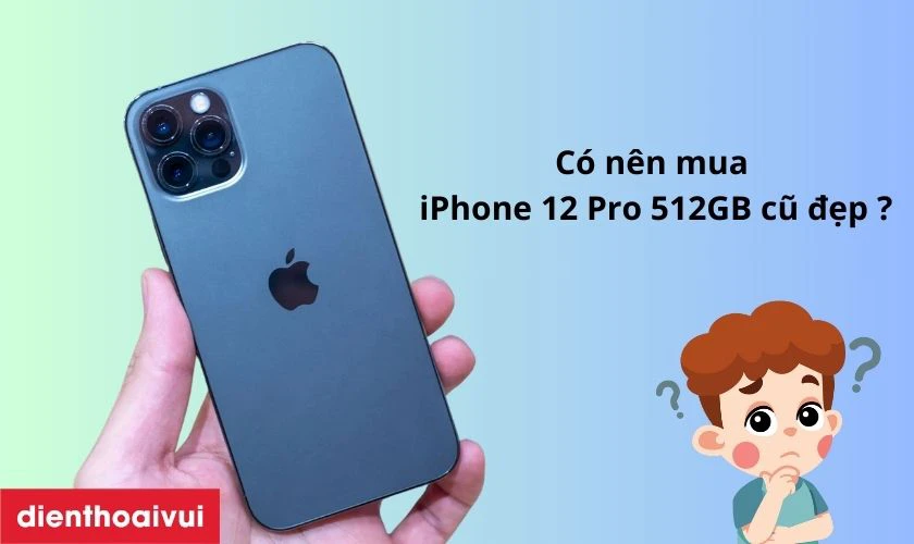 C&oacute; n&ecirc;n mua iPhone 12 Pro 512GB cũ đẹp kh&ocirc;ng?