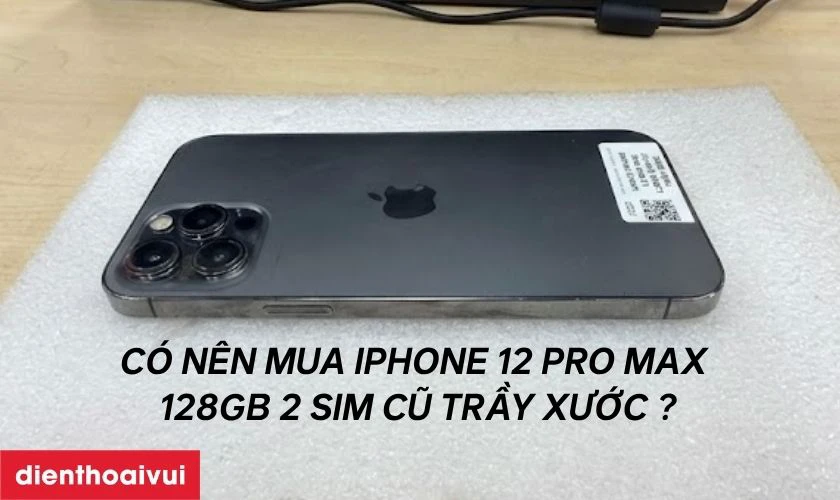 C&oacute; n&ecirc;n mua iPhone 12 Pro Max 128GB 2 SIM cũ trầy xước kh&ocirc;ng?