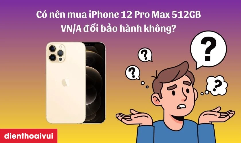 C&oacute; n&ecirc;n mua iPhone 12 Pro Max 512GB VN/A đổi bảo h&agrave;nh kh&ocirc;ng?