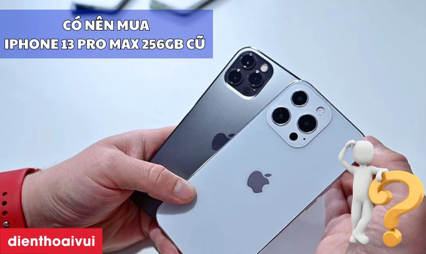 Mua iPhone 13 Pro Max 256GB cũ đẹp, n&ecirc;n hay kh&ocirc;ng n&ecirc;n?