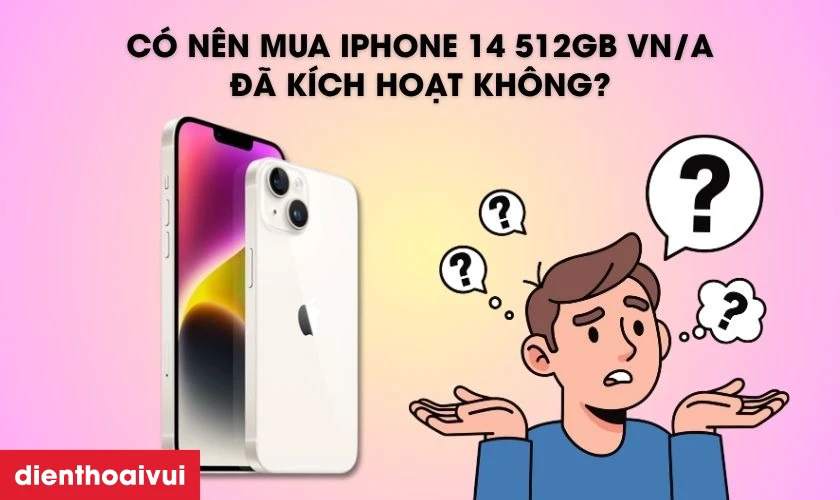 C&oacute; n&ecirc;n mua iPhone 14 512GB VN/A đ&atilde; k&iacute;ch hoạt kh&ocirc;ng?