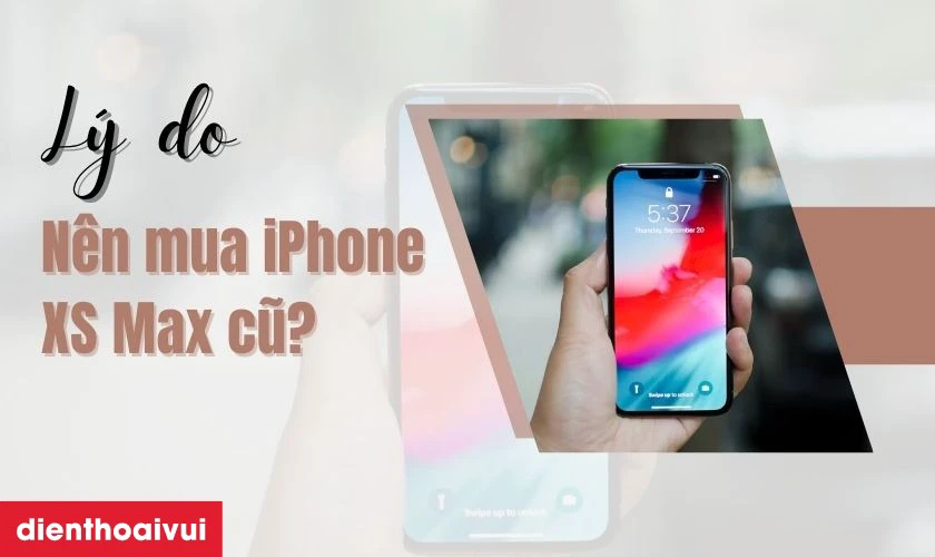 Liệt k&ecirc; c&aacute;c l&yacute; do tại sao n&ecirc;n mua iPhone XS Max cũ