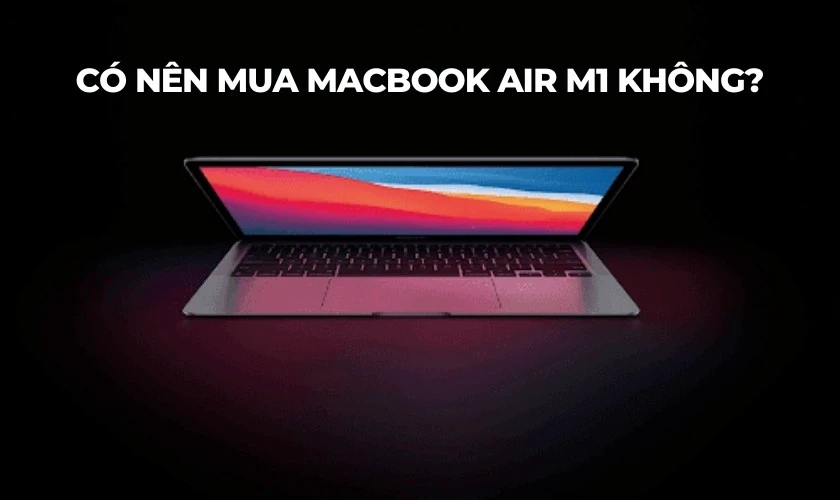 Có nên mua MacBook Air M1 ở thời điểm hiện tại